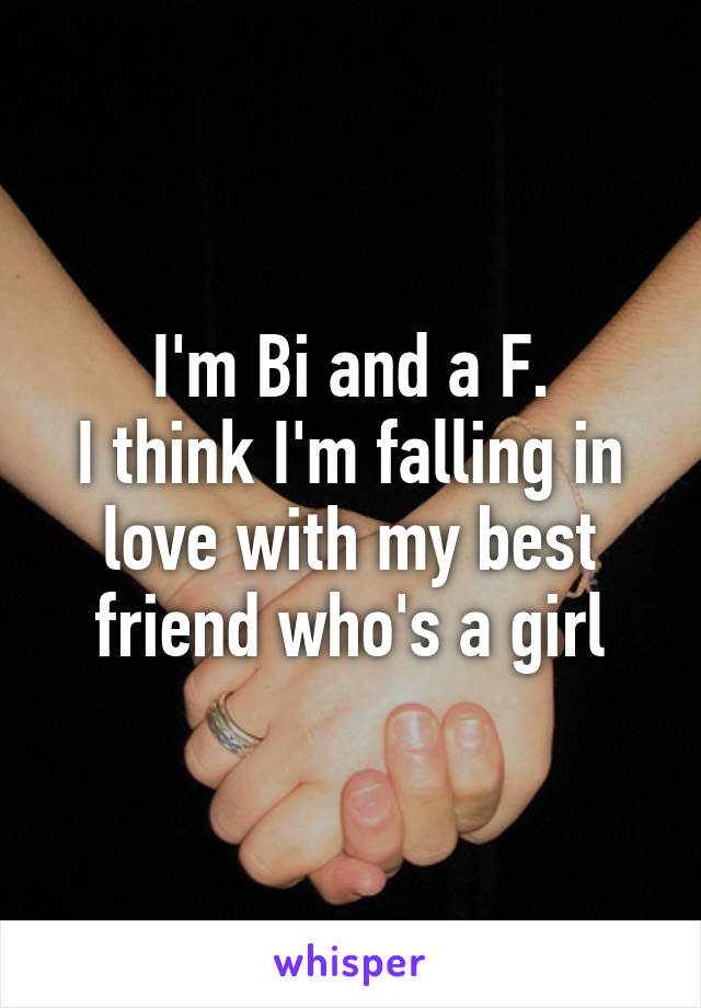 I'm Bi and a F.
I think I'm falling in love with my best friend who's a girl