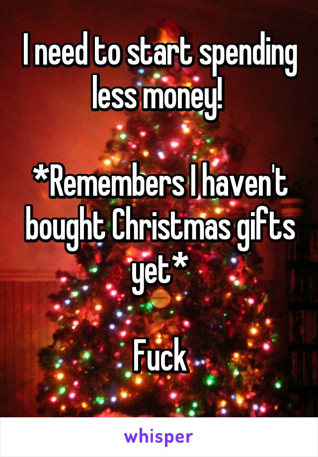 I need to start spending less money! 

*Remembers I haven't bought Christmas gifts yet*

Fuck
