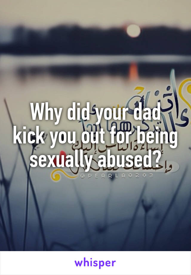 Why did your dad kick you out for being sexually abused?