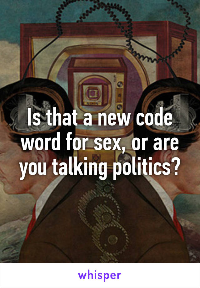 Is that a new code word for sex, or are you talking politics?