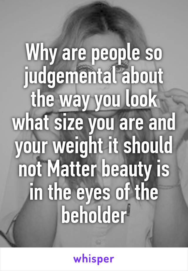 Why are people so judgemental about the way you look what size you are and your weight it should not Matter beauty is in the eyes of the beholder