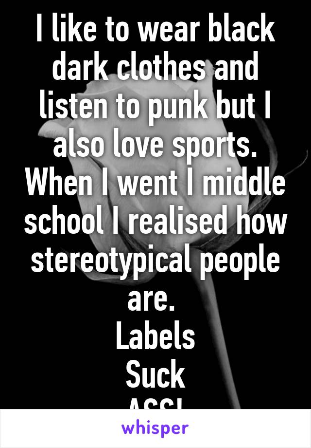 I like to wear black dark clothes and listen to punk but I also love sports. When I went I middle school I realised how stereotypical people are. 
Labels
Suck
ASS!