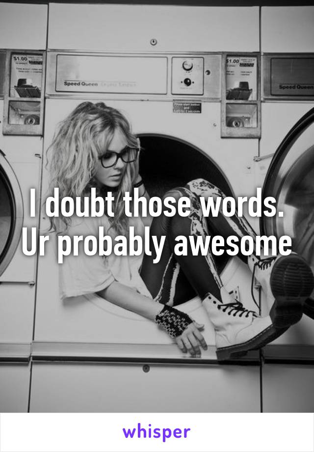 I doubt those words. Ur probably awesome