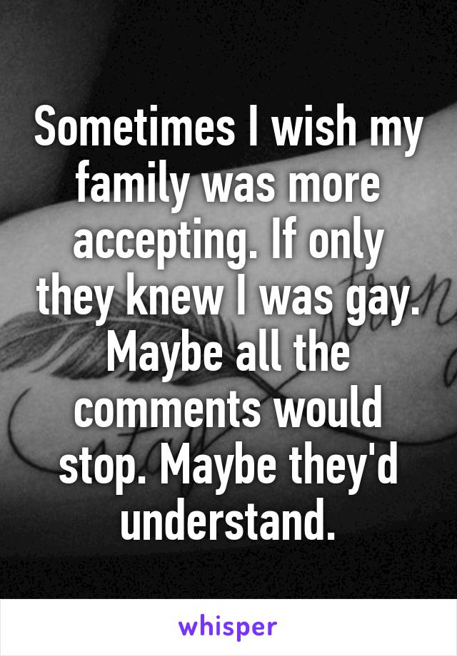 Sometimes I wish my family was more accepting. If only they knew I was gay. Maybe all the comments would stop. Maybe they'd understand.