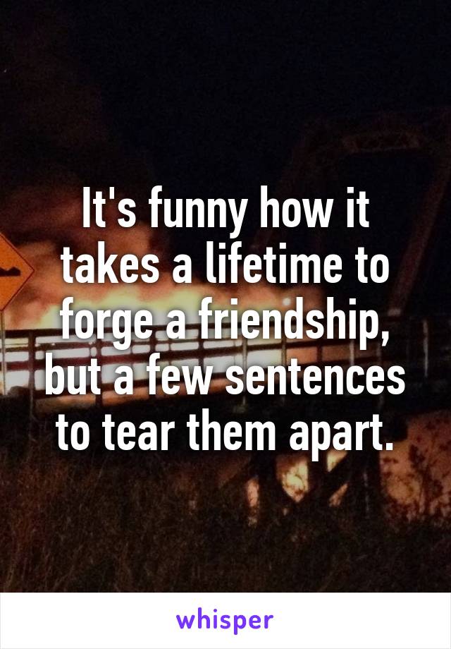 It's funny how it takes a lifetime to forge a friendship, but a few sentences to tear them apart.