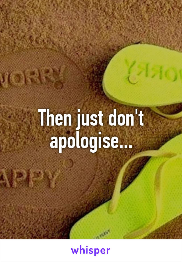 Then just don't apologise...