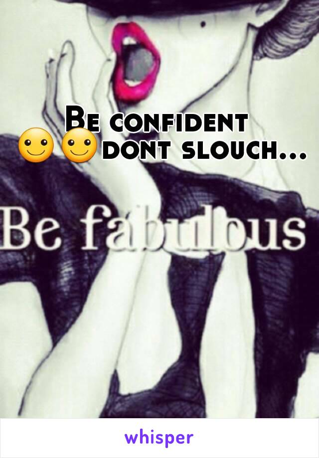 Be confident ☺☺dont slouch...