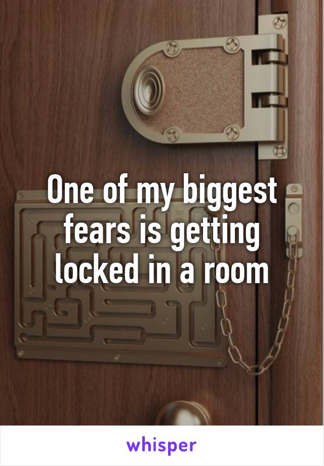 One of my biggest fears is getting locked in a room