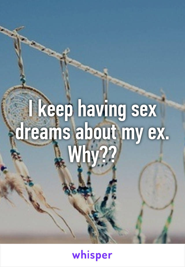 I keep having sex dreams about my ex. Why??