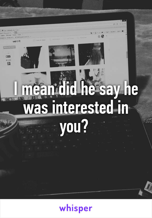 I mean did he say he was interested in you? 