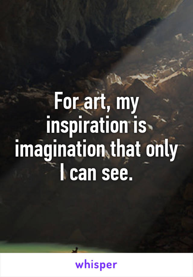 For art, my inspiration is imagination that only I can see.