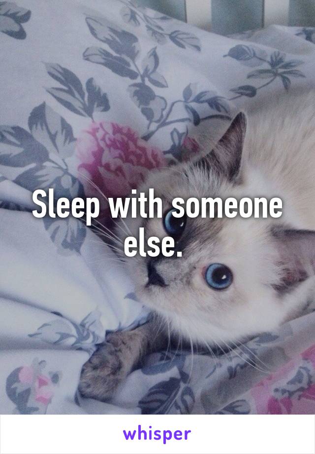 Sleep with someone else. 