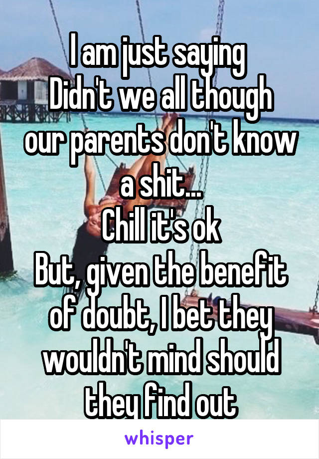 I am just saying 
Didn't we all though our parents don't know a shit...
Chill it's ok
But, given the benefit of doubt, I bet they wouldn't mind should they find out