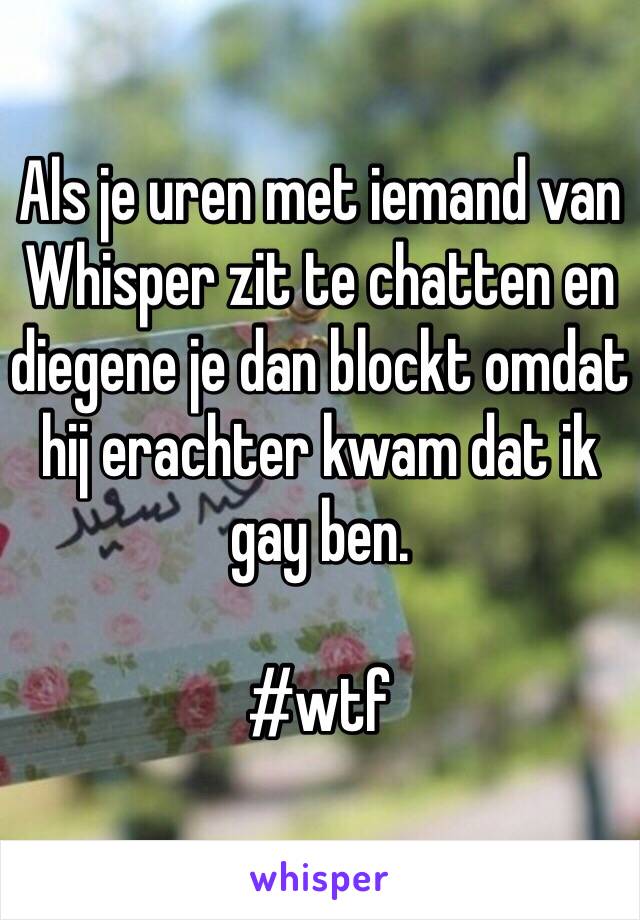 Als je uren met iemand van Whisper zit te chatten en diegene je dan blockt omdat hij erachter kwam dat ik gay ben. 

#wtf