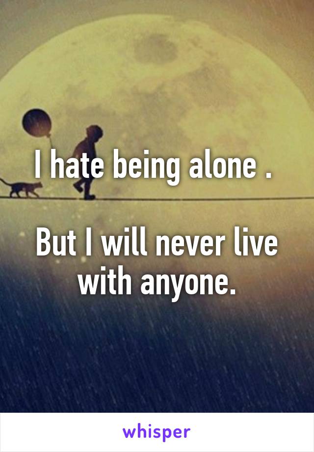 I hate being alone . 

But I will never live with anyone.