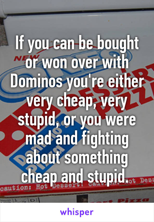 If you can be bought or won over with Dominos you're either very cheap, very stupid, or you were mad and fighting about something cheap and stupid. 