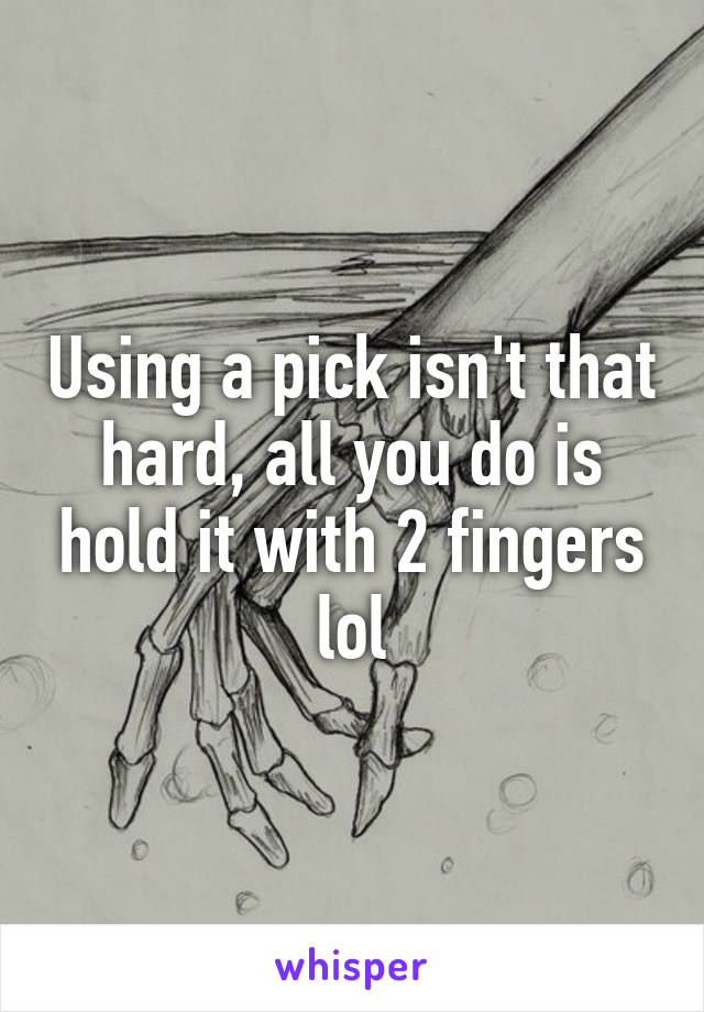 Using a pick isn't that hard, all you do is hold it with 2 fingers lol