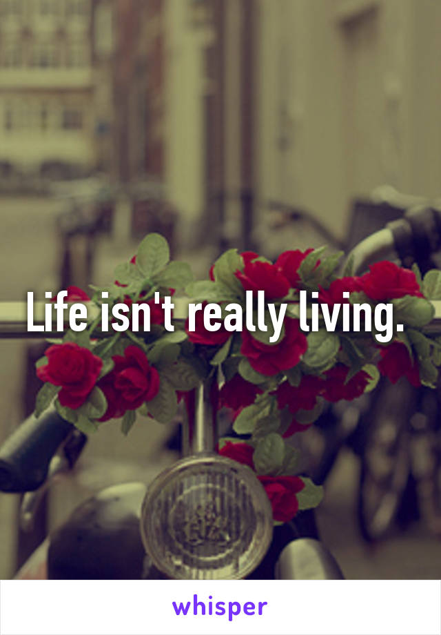 Life isn't really living. 