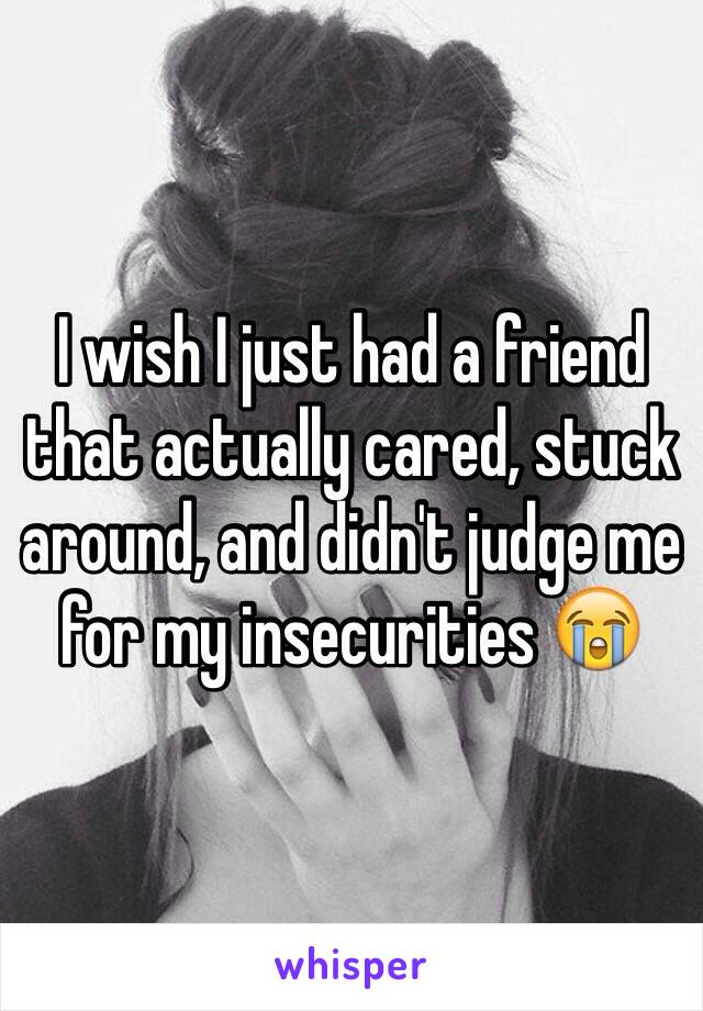 I wish I just had a friend that actually cared, stuck around, and didn't judge me for my insecurities 😭