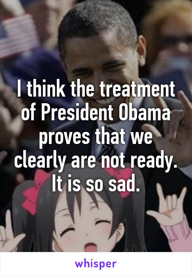 I think the treatment of President Obama proves that we clearly are not ready.
It is so sad.