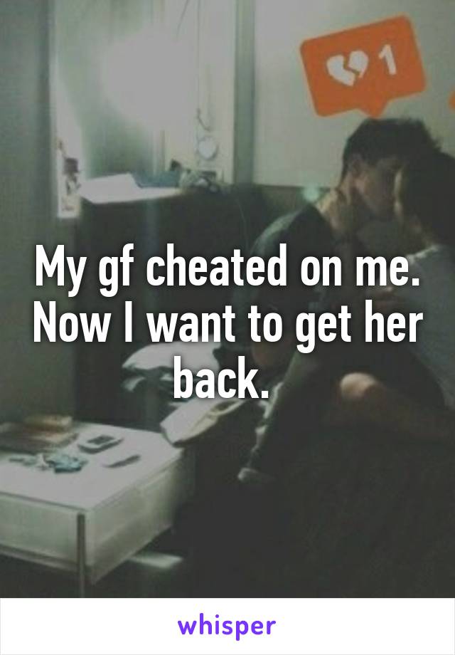 My gf cheated on me. Now I want to get her back. 