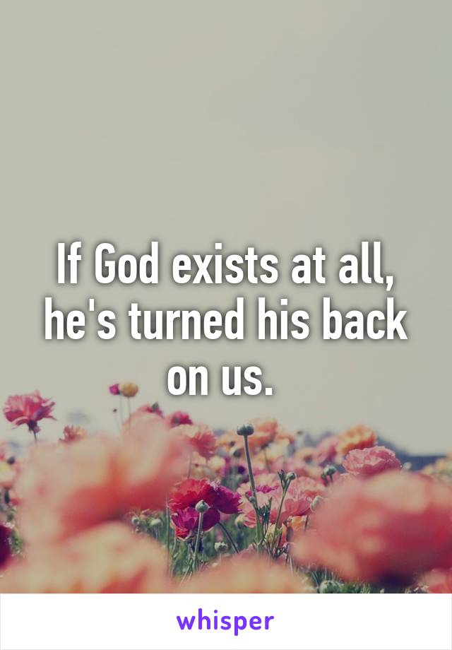 If God exists at all, he's turned his back on us. 