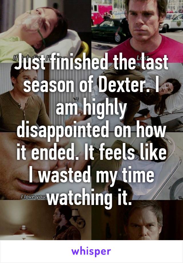 Just finished the last season of Dexter. I am highly disappointed on how it ended. It feels like I wasted my time watching it. 