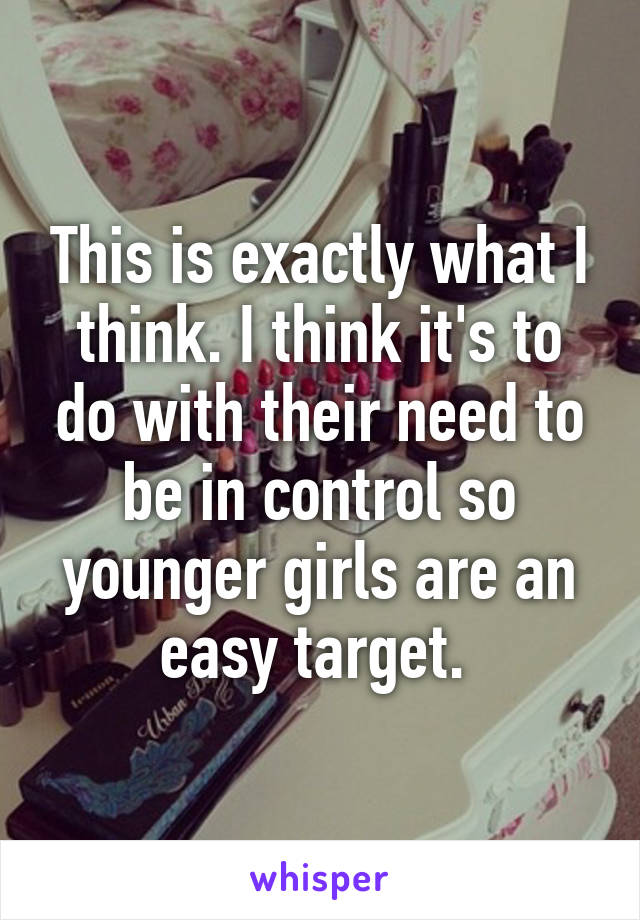 This is exactly what I think. I think it's to do with their need to be in control so younger girls are an easy target. 