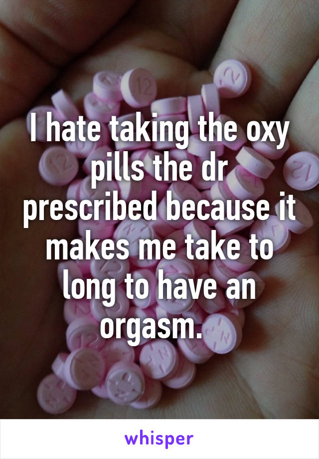 I hate taking the oxy pills the dr prescribed because it makes me take to long to have an orgasm.  