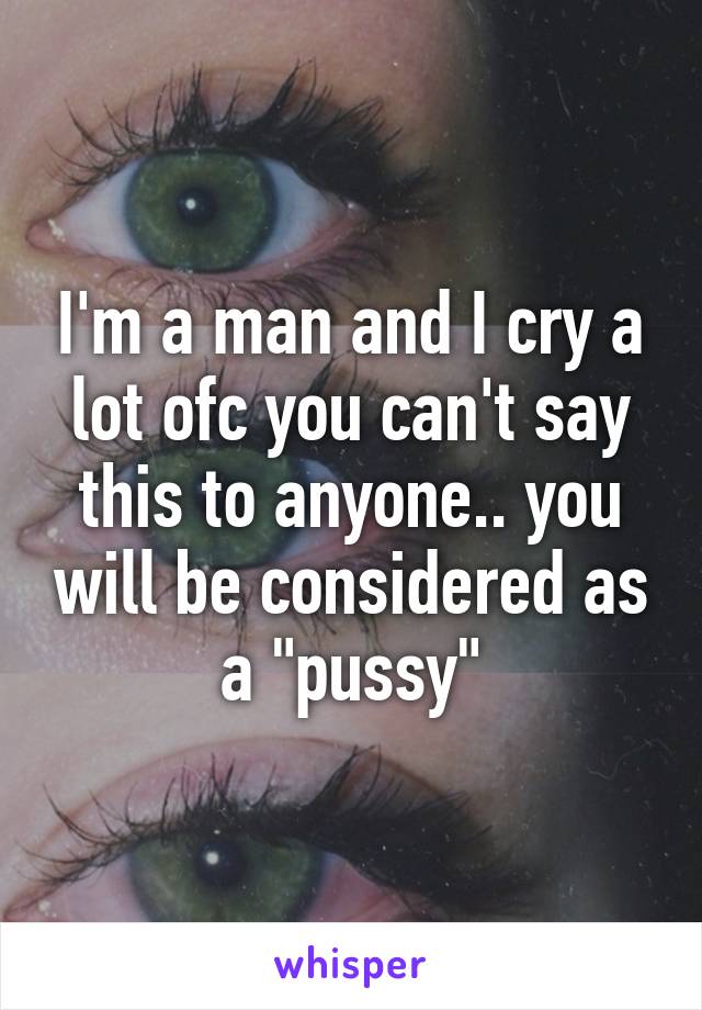 I'm a man and I cry a lot ofc you can't say this to anyone.. you will be considered as a "pussy"