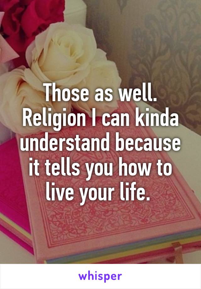 Those as well. Religion I can kinda understand because it tells you how to live your life. 