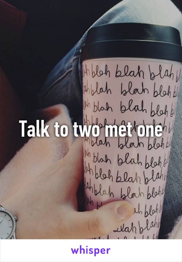 Talk to two met one