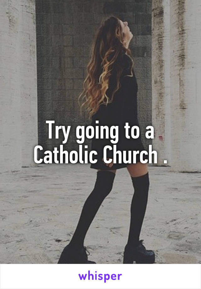 Try going to a Catholic Church .