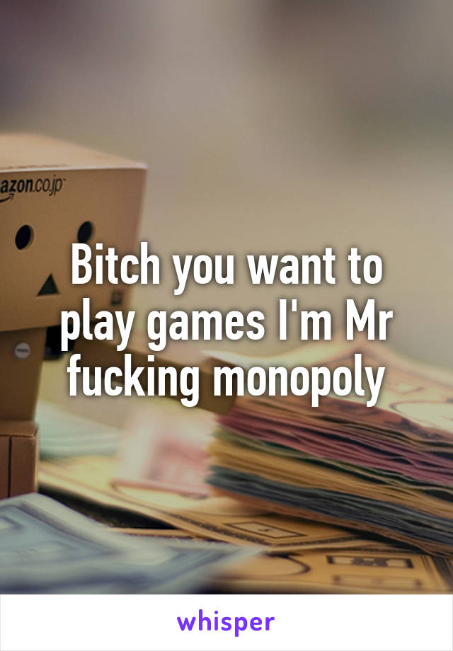 Bitch you want to play games I'm Mr fucking monopoly