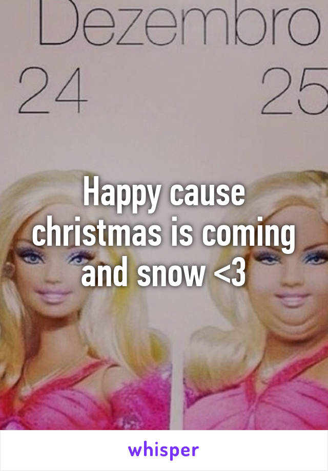 Happy cause christmas is coming and snow <3