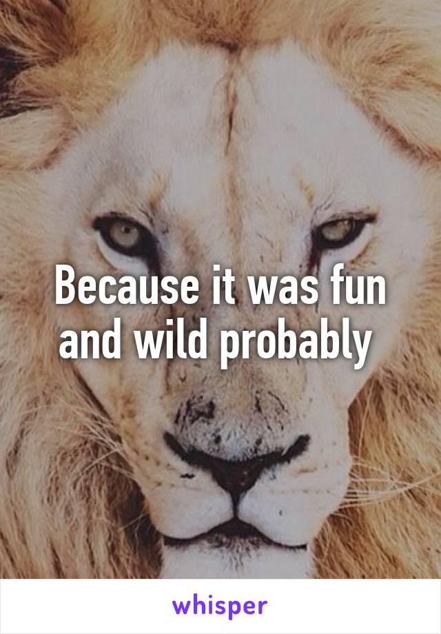 Because it was fun and wild probably 