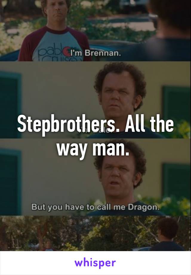 Stepbrothers. All the way man. 