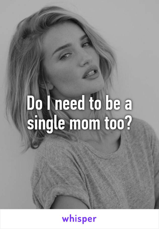 Do I need to be a single mom too?