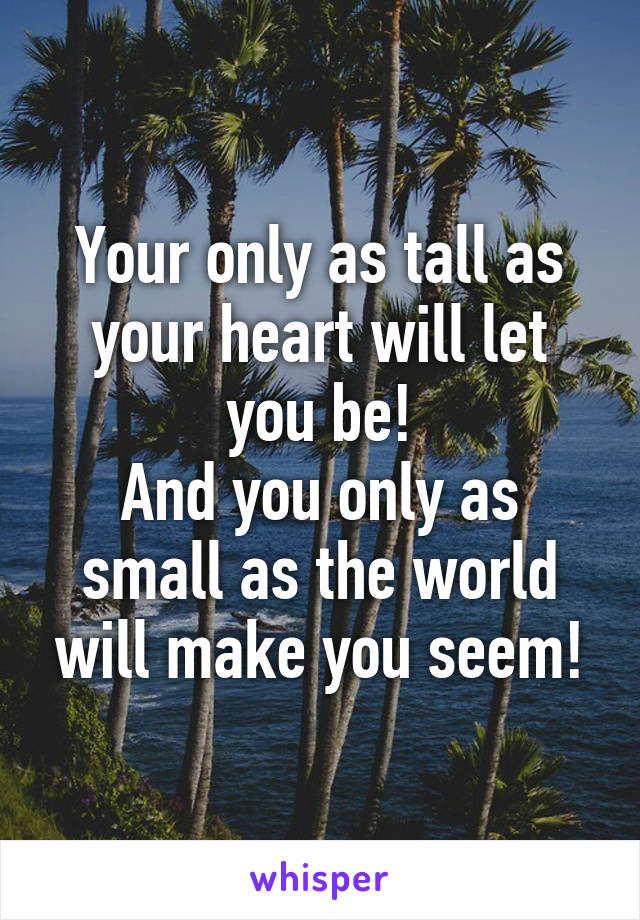 Your only as tall as your heart will let you be!
And you only as small as the world will make you seem!