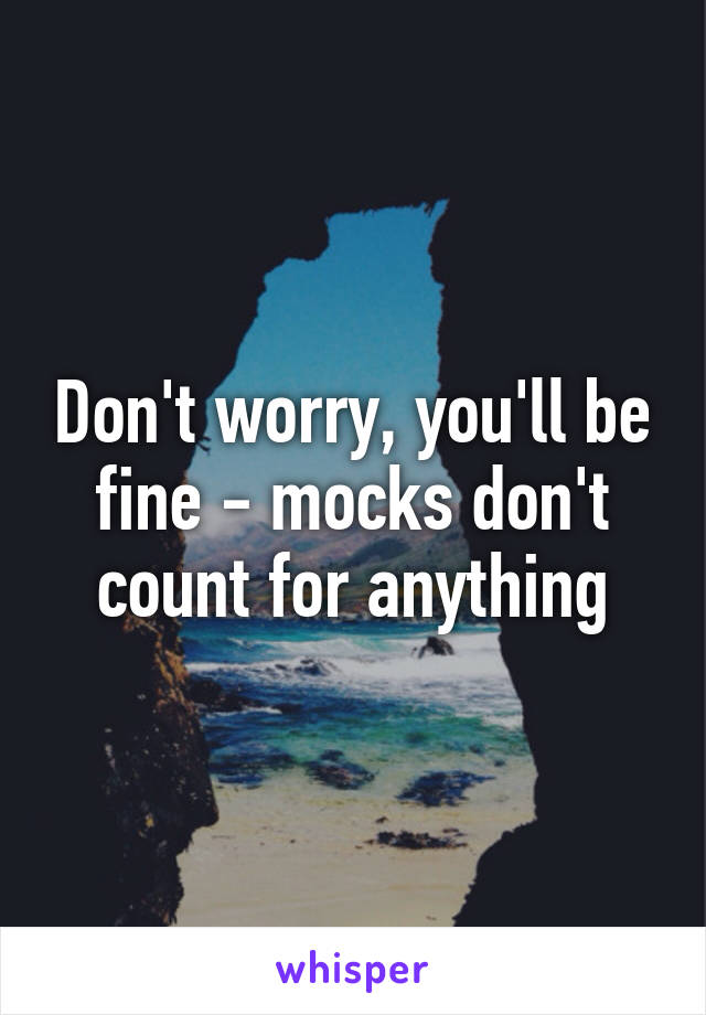 Don't worry, you'll be fine - mocks don't count for anything