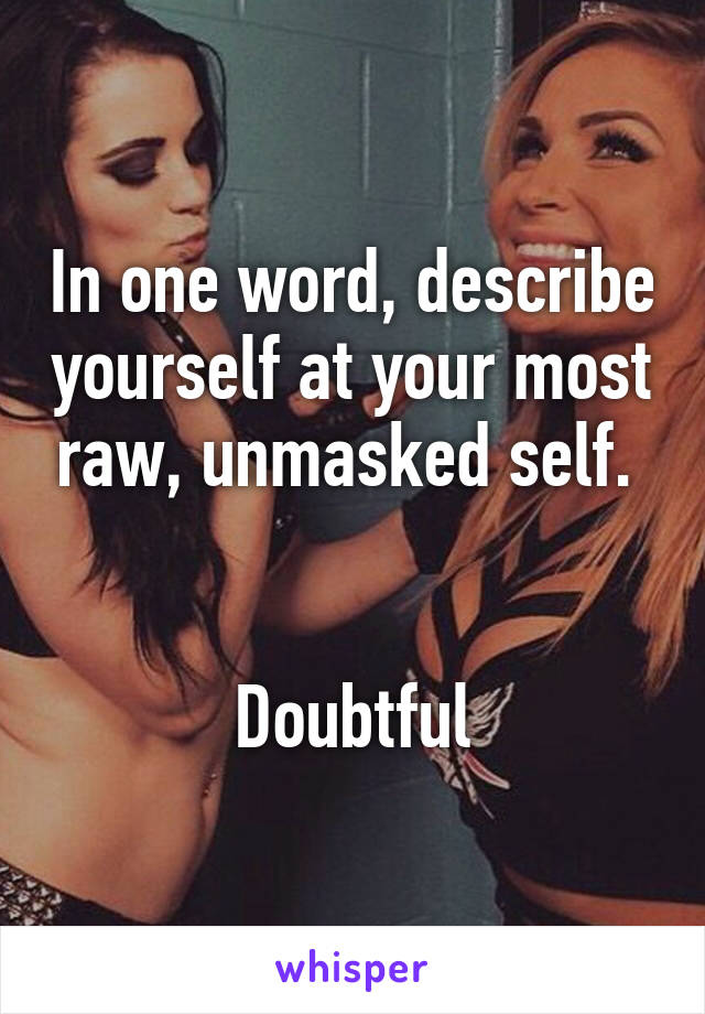 In one word, describe yourself at your most raw, unmasked self. 
                                                     
Doubtful