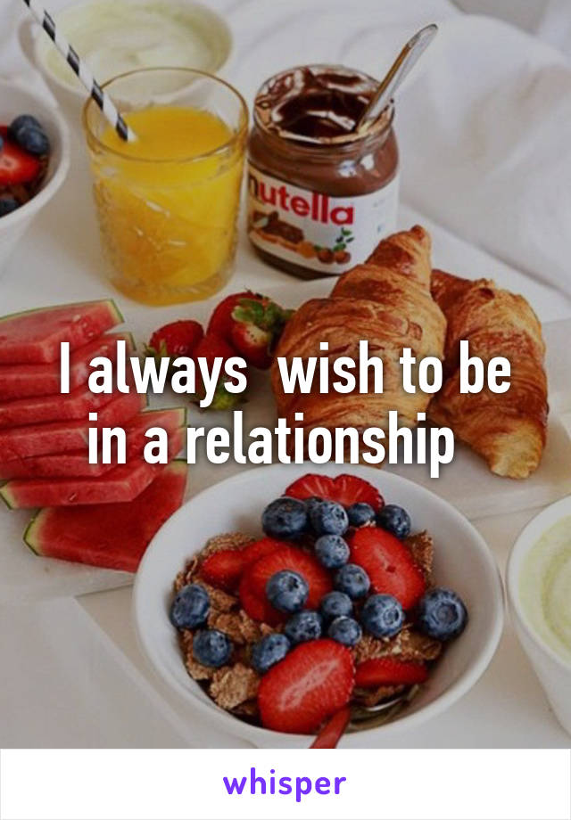 I always  wish to be in a relationship  