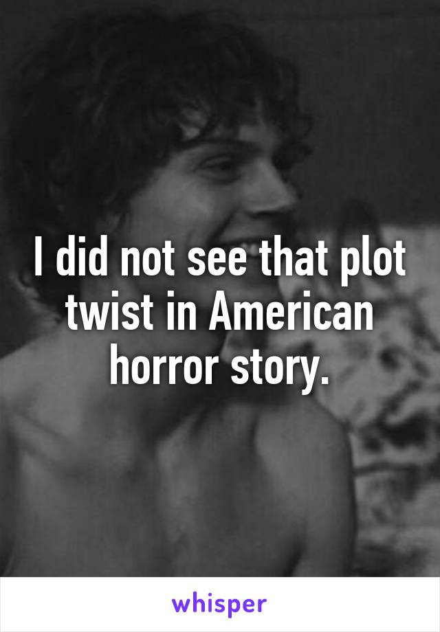 I did not see that plot twist in American horror story.