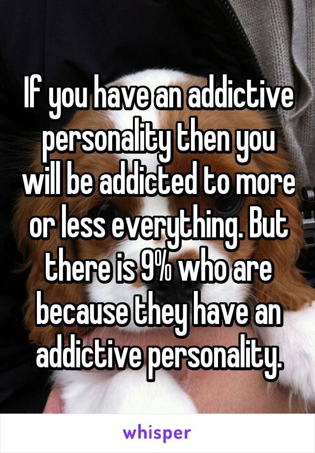 If you have an addictive personality then you will be addicted to more or less everything. But there is 9% who are because they have an addictive personality.