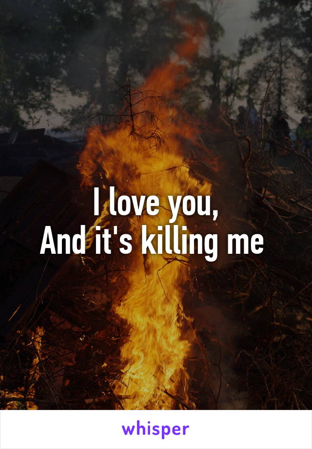 I love you,
And it's killing me 