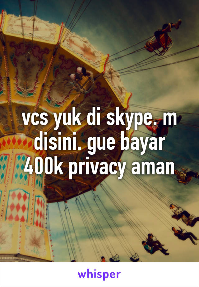 vcs yuk di skype. m disini. gue bayar 400k privacy aman