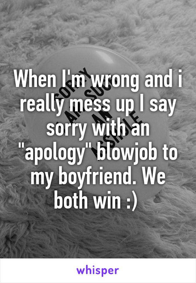 When I'm wrong and i really mess up I say sorry with an "apology" blowjob to my boyfriend. We both win :) 