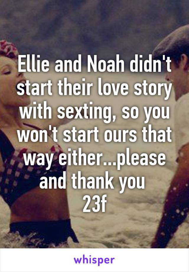 Ellie and Noah didn't start their love story with sexting, so you won't start ours that way either...please and thank you 
23f