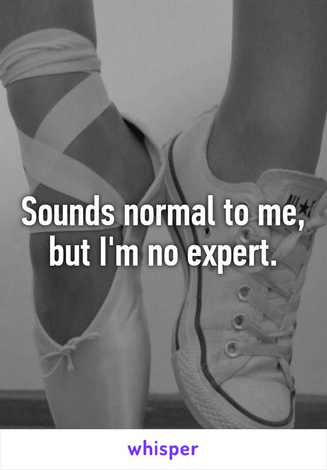 Sounds normal to me, but I'm no expert.