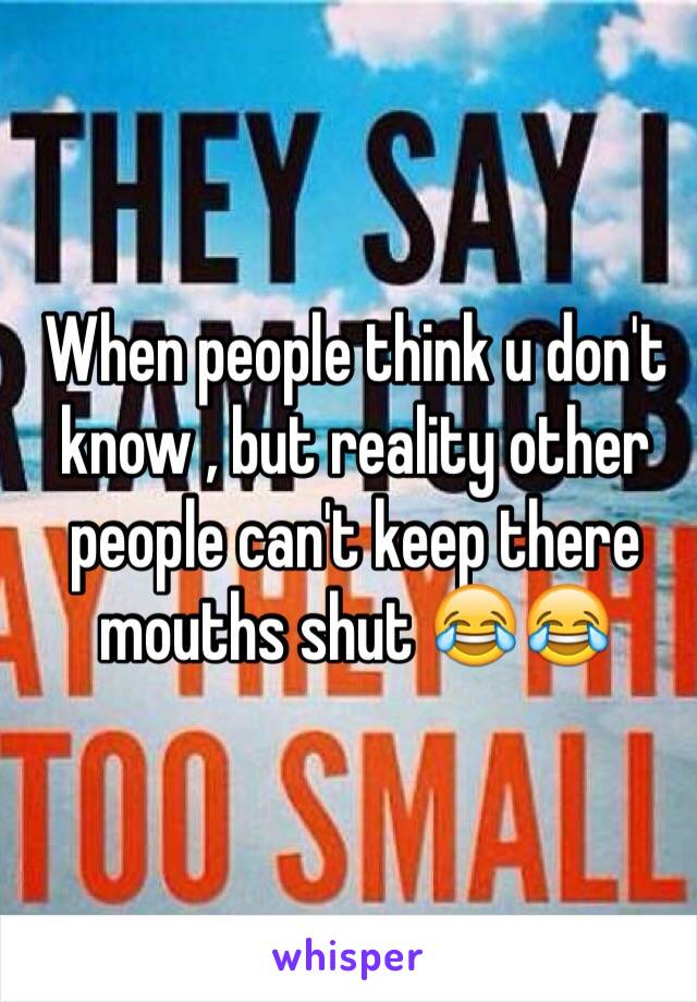 When people think u don't know , but reality other people can't keep there mouths shut 😂😂